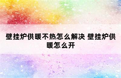 壁挂炉供暖不热怎么解决 壁挂炉供暖怎么开